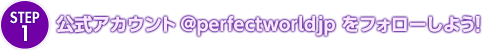 【ステップ1】公式アカウント@perfectworldjp をフォローしよう！