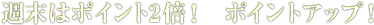 さ・ら・に 週末だけのＷチャンス！