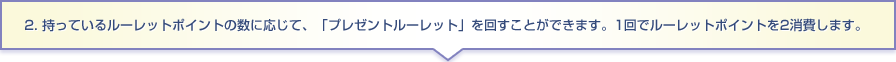 2. 持っている「ラッキーポイント」の数に応じて、「ラッキールーレット」を回せます。1回で2ラッキーポイントを消費します。