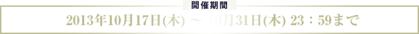 開催期間 : 2013年10月17日(木) ～ 10月31日(木) 23：59まで