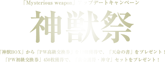 「Mysterious weapon」アップデートキャンペーン: 神獣祭 ,「神獣BOX」から「PW高級交換券」を12個獲得で、「天命の書」をプレゼント！「PW初級交換券」450枚獲得で、「黄金護符・神守」セットをプレゼント！