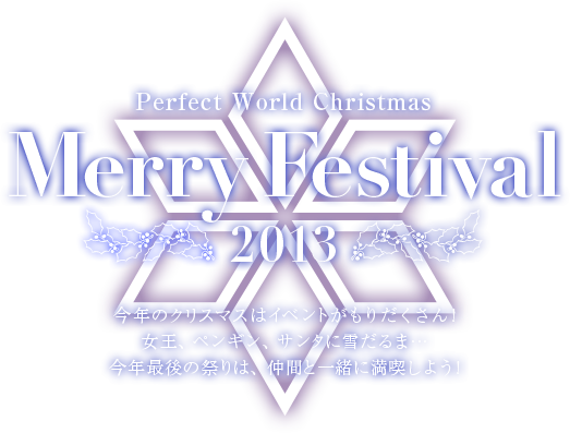 Merry Festival 2013 今年のクリスマスはイベントがもりだくさん!女王、ペンギン、サンタに雪だるま…今年最後の祭りは、仲間と一緒に満喫しよう!