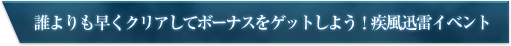 誰よりも早くクリアしてボーナスをゲットしよう！疾風迅雷イベント