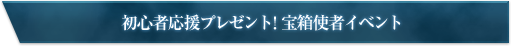 初心者応援プレゼント！宝箱使者イベント